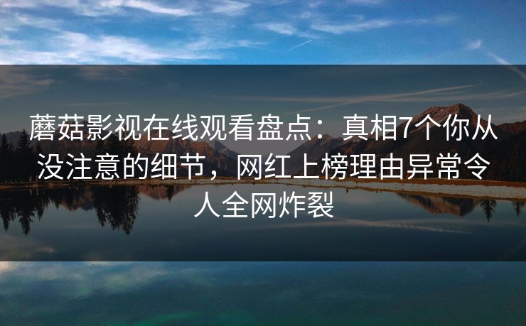 蘑菇影视在线观看盘点：真相7个你从没注意的细节，网红上榜理由异常令人全网炸裂