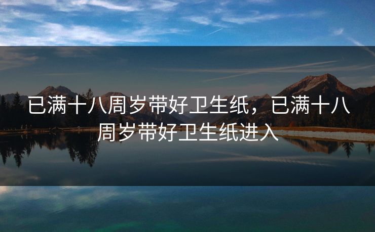 已满十八周岁带好卫生纸，已满十八周岁带好卫生纸进入