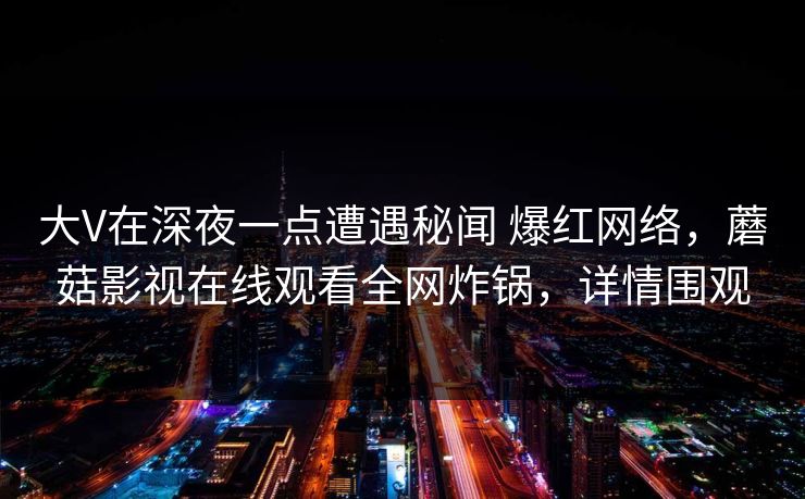 大V在深夜一点遭遇秘闻 爆红网络，蘑菇影视在线观看全网炸锅，详情围观