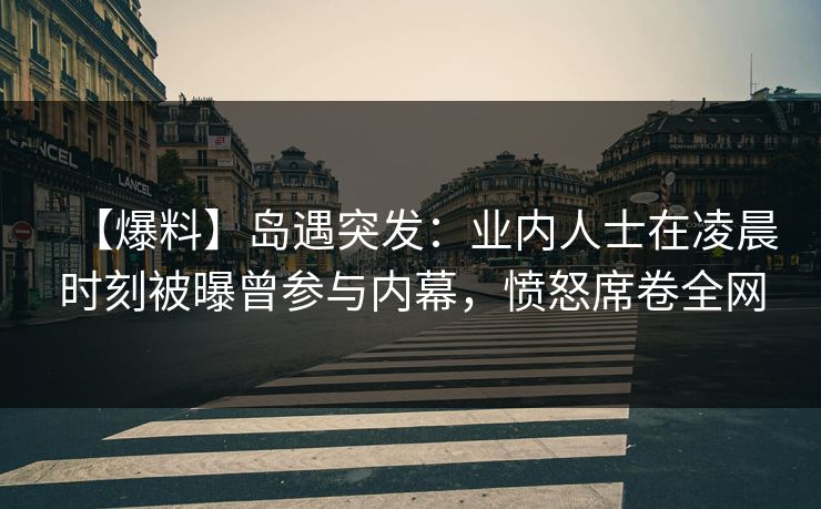 【爆料】岛遇突发：业内人士在凌晨时刻被曝曾参与内幕，愤怒席卷全网