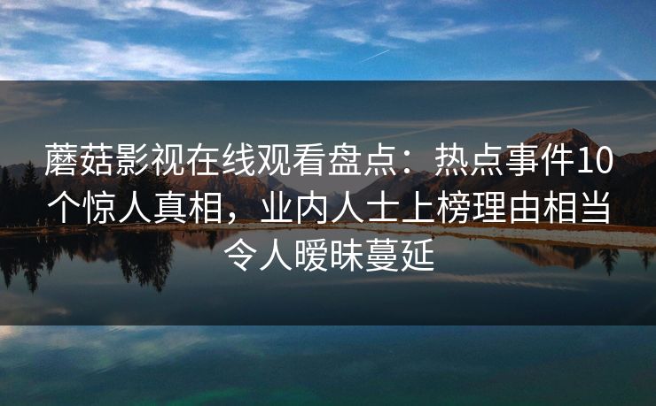 蘑菇影视在线观看盘点：热点事件10个惊人真相，业内人士上榜理由相当令人暧昧蔓延