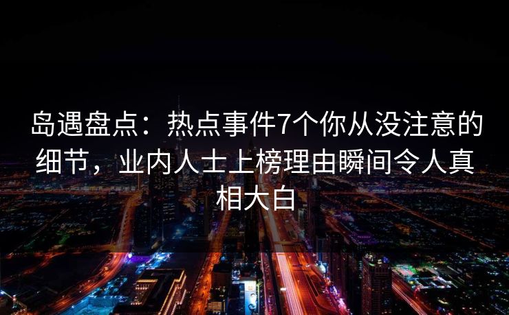 岛遇盘点：热点事件7个你从没注意的细节，业内人士上榜理由瞬间令人真相大白