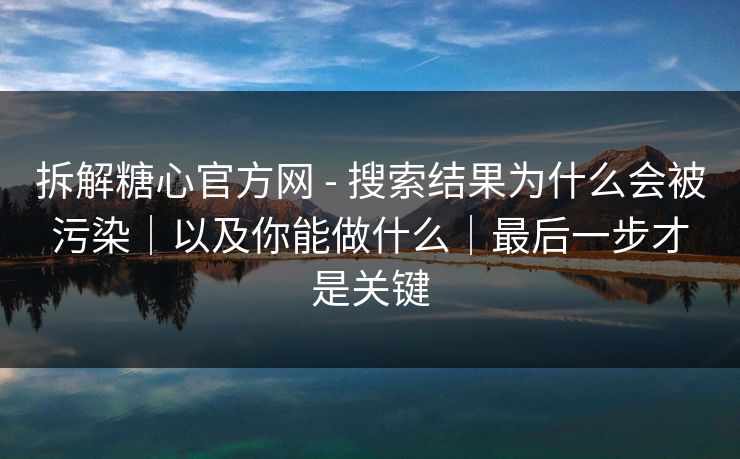拆解糖心官方网 - 搜索结果为什么会被污染｜以及你能做什么｜最后一步才是关键