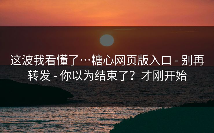 这波我看懂了…糖心网页版入口 - 别再转发 - 你以为结束了？才刚开始