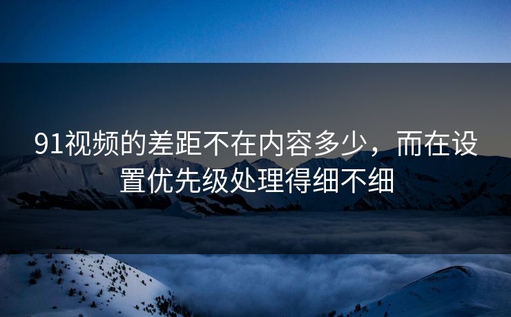 91视频的差距不在内容多少，而在设置优先级处理得细不细