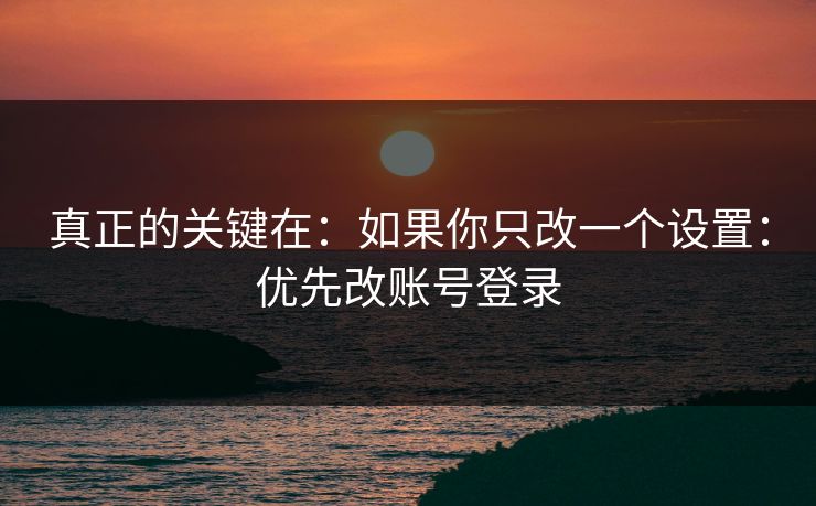 真正的关键在：如果你只改一个设置：优先改账号登录
