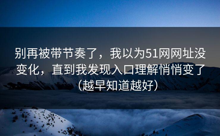 别再被带节奏了，我以为51网网址没变化，直到我发现入口理解悄悄变了（越早知道越好）