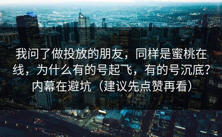 我问了做投放的朋友，同样是蜜桃在线，为什么有的号起飞，有的号沉底？内幕在避坑（建议先点赞再看）