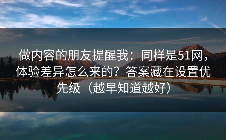 做内容的朋友提醒我：同样是51网，体验差异怎么来的？答案藏在设置优先级（越早知道越好）
