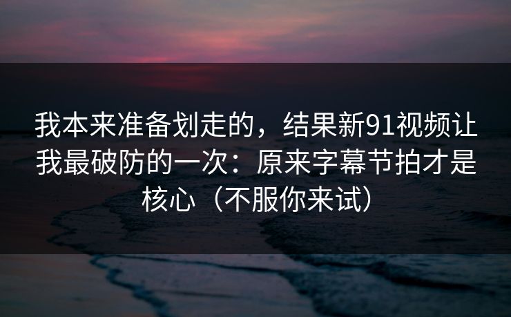 我本来准备划走的，结果新91视频让我最破防的一次：原来字幕节拍才是核心（不服你来试）