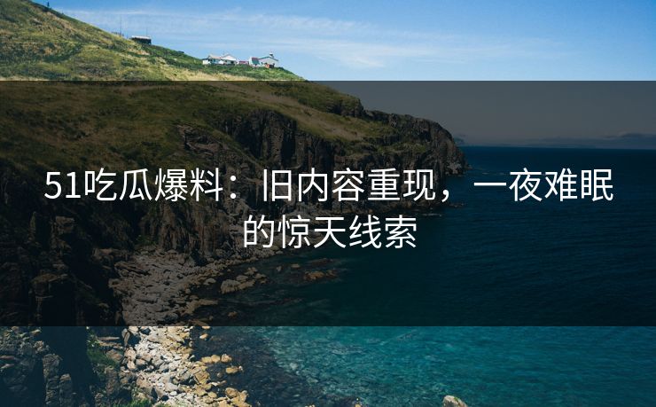 51吃瓜爆料：旧内容重现，一夜难眠的惊天线索